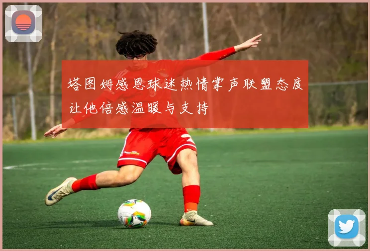 塔图姆感恩球迷热情掌声联盟态度让他倍感温暖与支持