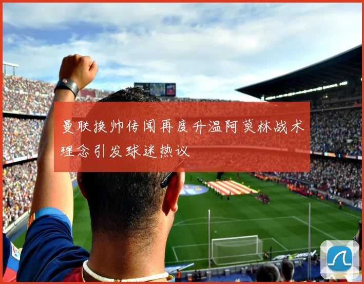 曼联换帅传闻再度升温阿莫林战术理念引发球迷热议