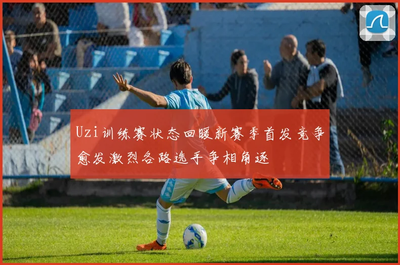 Uzi训练赛状态回暖新赛季首发竞争愈发激烈各路选手争相角逐