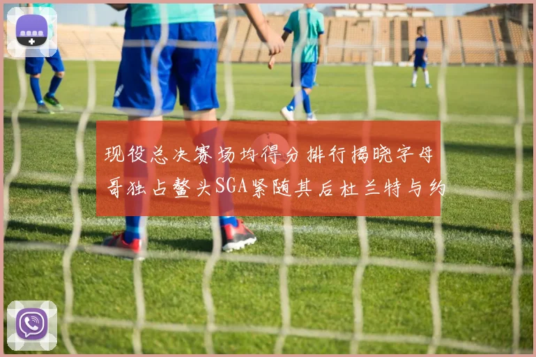 现役总决赛场均得分排行揭晓字母哥独占鳌头SGA紧随其后杜兰特与约基奇争夺第三
