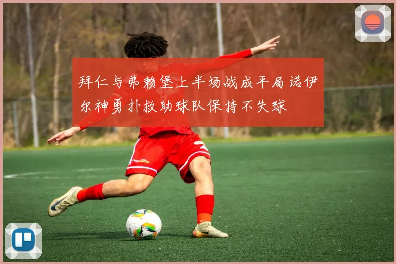 拜仁与弗赖堡上半场战成平局诺伊尔神勇扑救助球队保持不失球