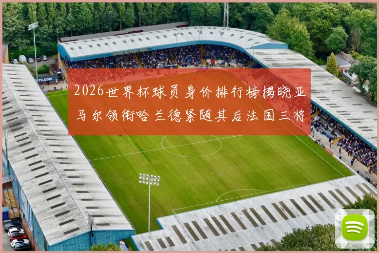 2026世界杯球员身价排行榜揭晓亚马尔领衔哈兰德紧随其后法国三将入围