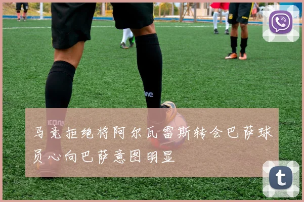 马竞拒绝将阿尔瓦雷斯转会巴萨球员心向巴萨意图明显