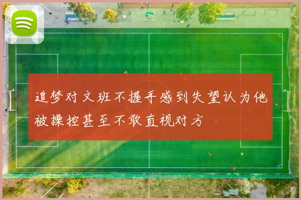追梦对文班不握手感到失望认为他被操控甚至不敢直视对方