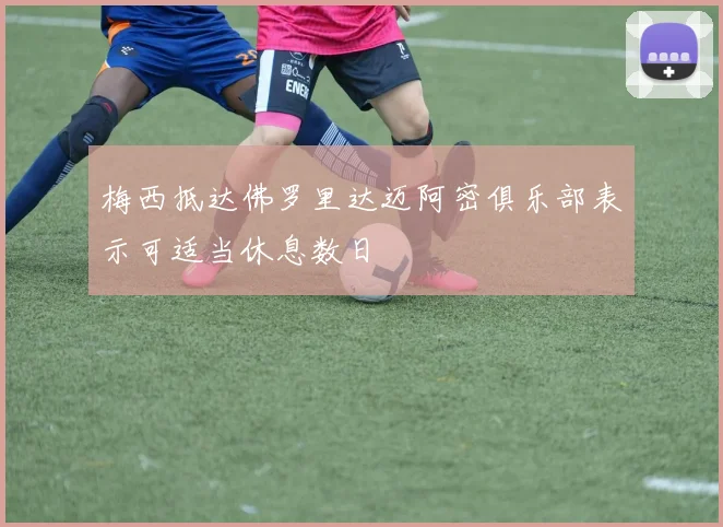 梅西抵达佛罗里达迈阿密俱乐部表示可适当休息数日