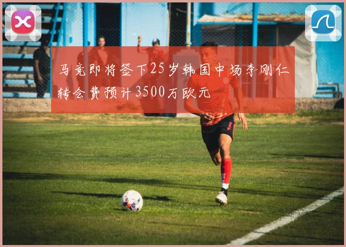 马竞即将签下25岁韩国中场李刚仁转会费预计3500万欧元