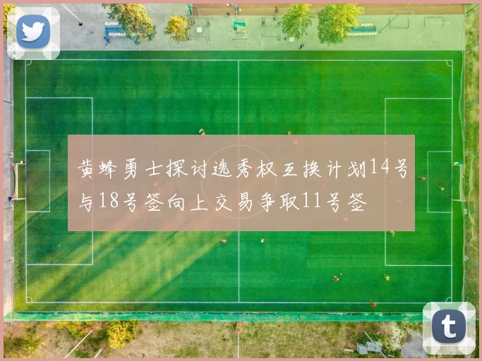 黄蜂勇士探讨选秀权互换计划14号与18号签向上交易争取11号签