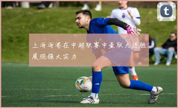 上海海港在中超联赛中豪取九连胜展现强大实力