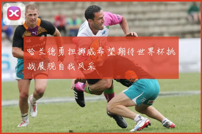 哈兰德勇担挪威希望期待世界杯挑战展现自我风采
