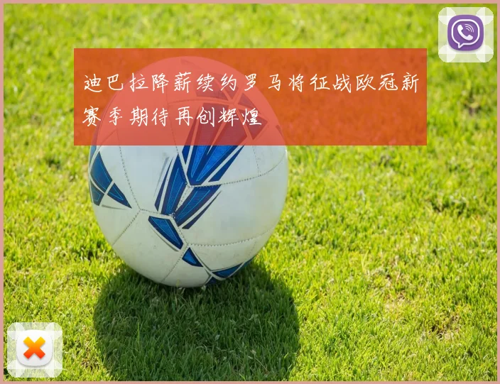 迪巴拉降薪续约罗马将征战欧冠新赛季期待再创辉煌