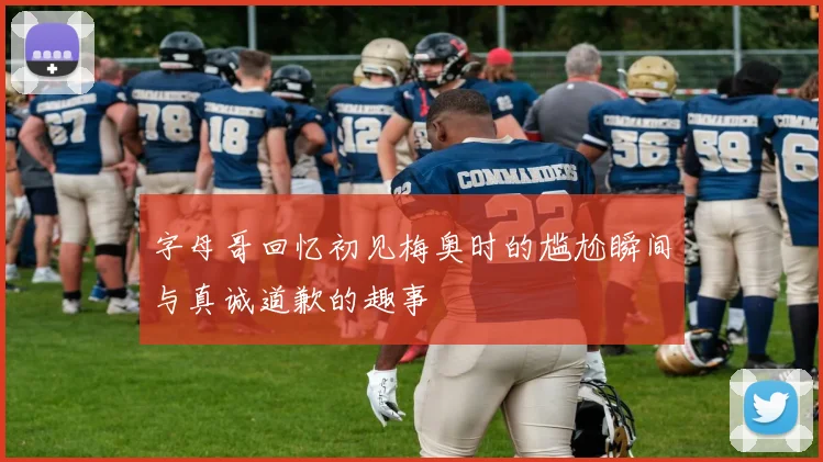 字母哥回忆初见梅奥时的尴尬瞬间与真诚道歉的趣事