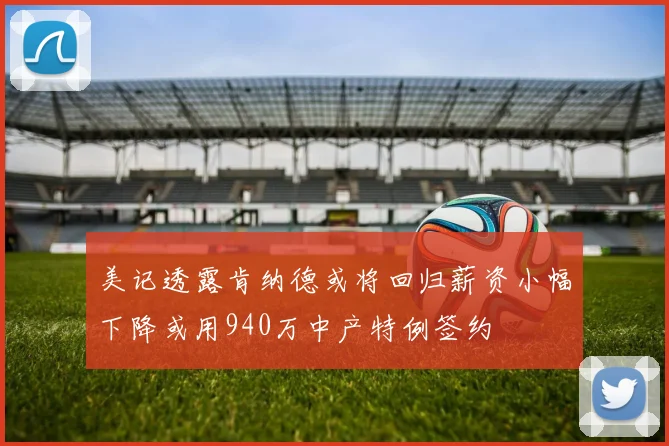 美记透露肯纳德或将回归薪资小幅下降或用940万中产特例签约