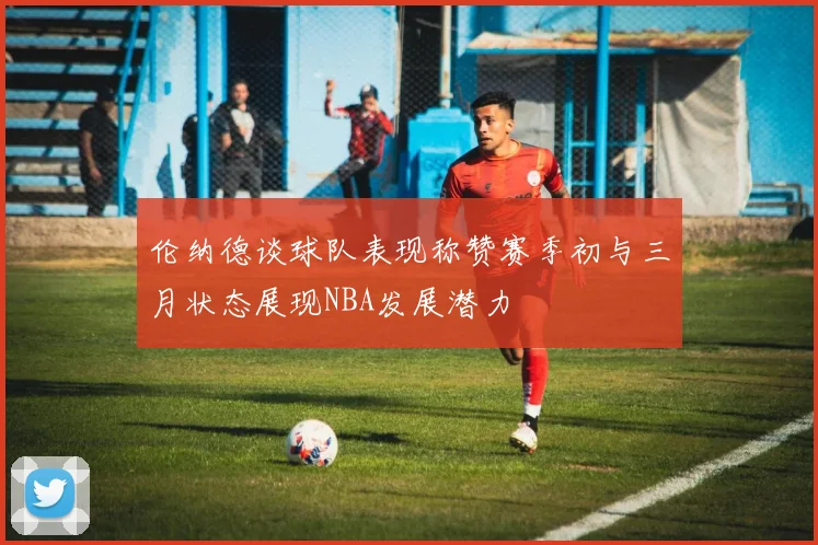 伦纳德谈球队表现称赞赛季初与三月状态展现NBA发展潜力