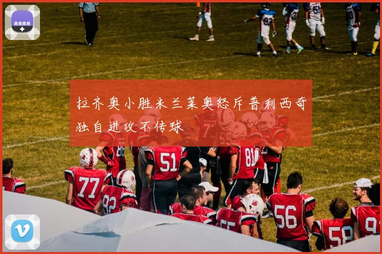 拉齐奥小胜米兰莱奥怒斥普利西奇独自进攻不传球