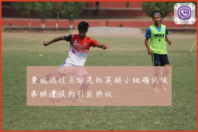 曼城逃过点球危机英超小组确认埃弗顿遭误判引发热议