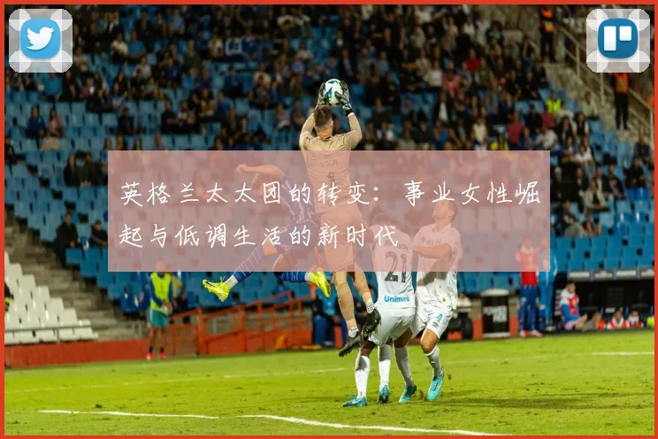 英格兰太太团的转变：事业女性崛起与低调生活的新时代