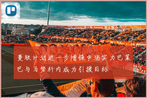 曼联计划进一步增强中场实力巴莱巴与马努科内成为引援目标