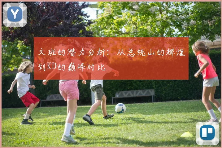 文班的潜力分析：从总统山的辉煌到KD的巅峰对比