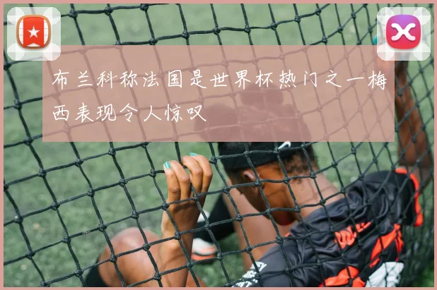 布兰科称法国是世界杯热门之一梅西表现令人惊叹