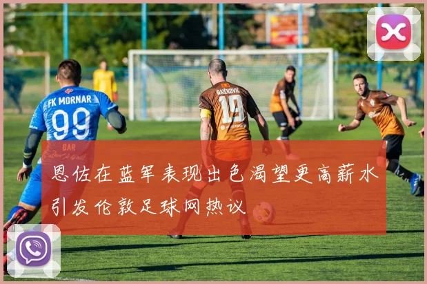 恩佐在蓝军表现出色渴望更高薪水引发伦敦足球网热议