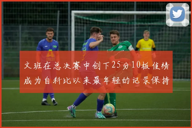 文班在总决赛中创下25分10板佳绩成为自科比以来最年轻的记录保持者