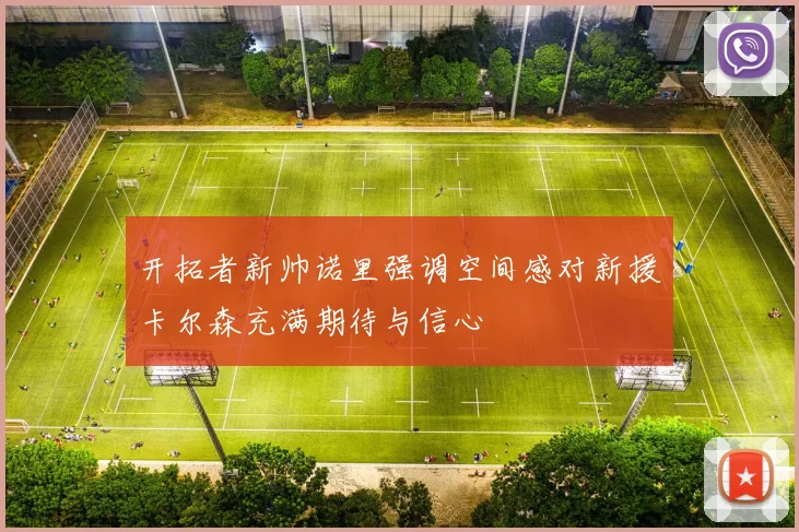 开拓者新帅诺里强调空间感对新援卡尔森充满期待与信心
