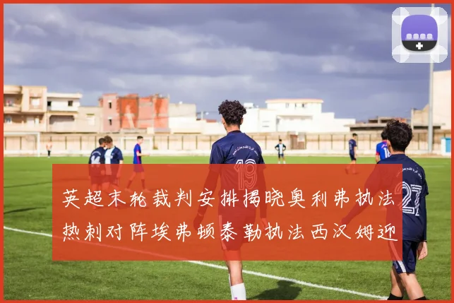 英超末轮裁判安排揭晓奥利弗执法热刺对阵埃弗顿泰勒执法西汉姆迎战利兹联